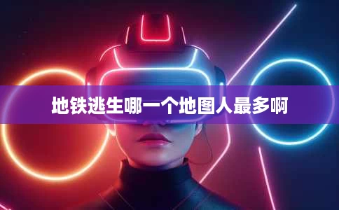 地铁逃生哪一个地图人最多啊 地铁逃生哪一个地图人最多啊