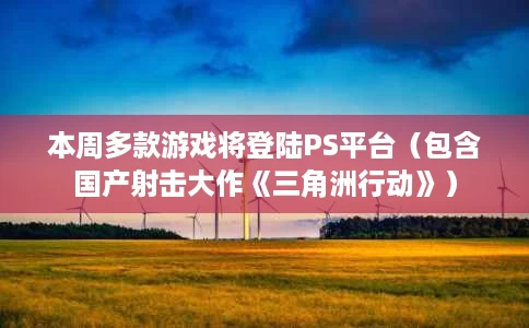 本周多款游戏将登陆PS平台(包含国产射击大作《三角洲行动》) 本周多款游戏将登陆PS平台(包含国产射击大作《三角洲行动》)