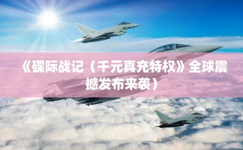 《碟际战记(千元真充特权》全球震撼发布来袭) 《碟际战记(千元真充特权》全球震撼发布来袭)