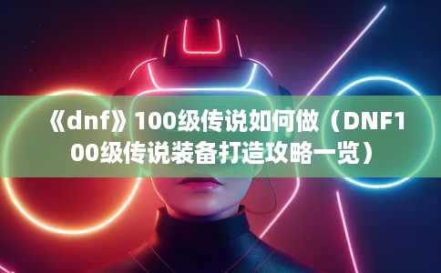 《dnf》100级传说如何做(DNF100级传说装备打造攻略一览) 《dnf》100级传说如何做(DNF100级传说装备打造攻略一览)