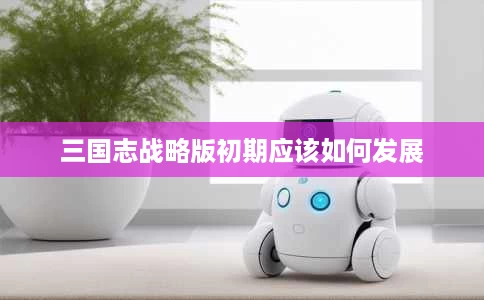 三国志战略版初期应该如何发展 三国志战略版初期应该如何发展