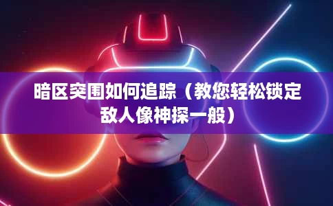 暗区突围如何追踪(教您轻松锁定敌人像神探一般) 暗区突围如何追踪(教您轻松锁定敌人像神探一般)