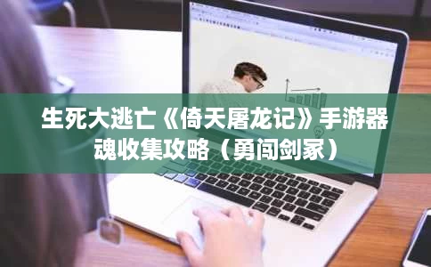 生死大逃亡《倚天屠龙记》手游器魂收集攻略(勇闯剑冢) 生死大逃亡《倚天屠龙记》手游器魂收集攻略(勇闯剑冢)