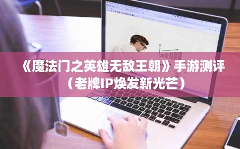 《魔法门之英雄无敌王朝》手游测评(老牌IP焕发新光芒) 《魔法门之英雄无敌王朝》手游测评(老牌IP焕发新光芒)