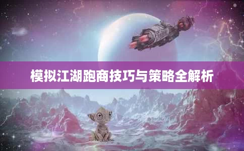 模拟江湖跑商技巧与策略全解析 模拟江湖跑商技巧与策略全解析