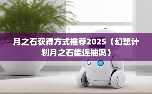 月之石获得方式推荐2025(幻想计划月之石能连抽吗) 月之石获得方式推荐2025(幻想计划月之石能连抽吗)