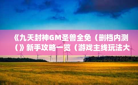 《九天封神GM圣兽全免(删档内测(》新手攻略一览(游戏主线玩法大揭秘) 《九天封神GM圣兽全免(删档内测(》新手攻略一览(游戏主线玩法大揭秘)