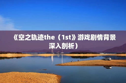 《空之轨迹the(1st》游戏剧情背景深入剖析) 《空之轨迹the(1st》游戏剧情背景深入剖析)