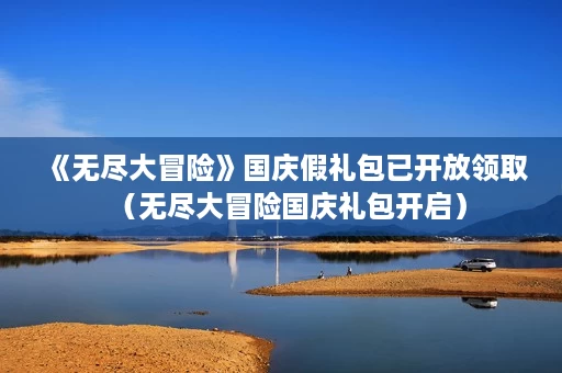 《无尽大冒险》国庆假礼包已开放领取(无尽大冒险国庆礼包开启) 《无尽大冒险》国庆假礼包已开放领取(无尽大冒险国庆礼包开启)