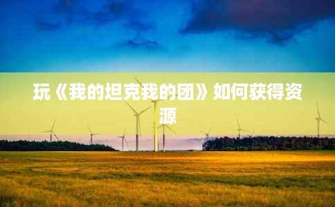 玩《我的坦克我的团》如何获得资源 玩《我的坦克我的团》如何获得资源