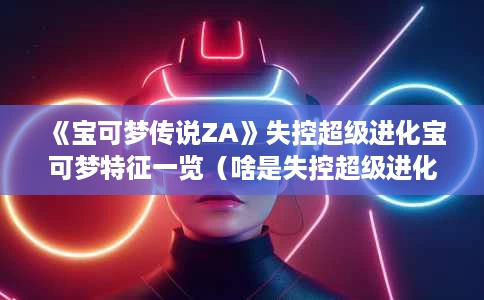 《宝可梦传说ZA》失控超级进化宝可梦特征一览(啥是失控超级进化) 《宝可梦传说ZA》失控超级进化宝可梦特征一览(啥是失控超级进化)