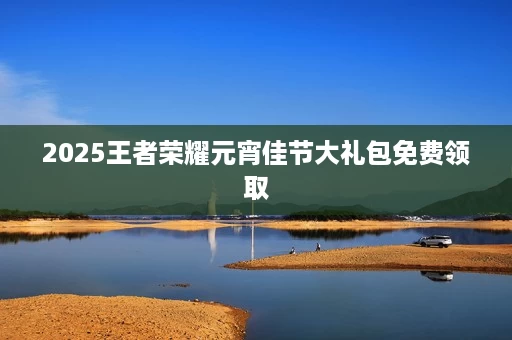 2025王者荣耀元宵佳节大礼包免费领取 2025王者荣耀元宵佳节大礼包免费领取