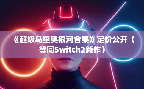 《超级马里奥银河合集》定价公开(等同Switch2新作) 《超级马里奥银河合集》定价公开(等同Switch2新作)