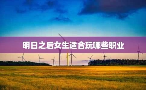 明日之后女生适合玩哪些职业 明日之后女生适合玩哪些职业