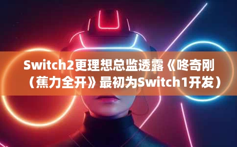 Switch2更理想总监透露《咚奇刚（蕉力全开》最初为Switch1开发）