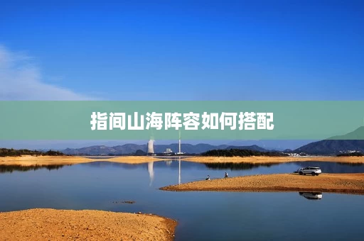指间山海阵容如何搭配 指间山海阵容如何搭配