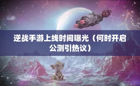 逆战手游上线时间曝光（何时开启公测引热议）