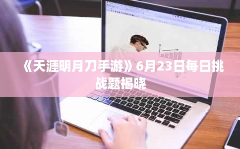《天涯明月刀手游》6月23日每日挑战题揭晓 《天涯明月刀手游》6月23日每日挑战题揭晓