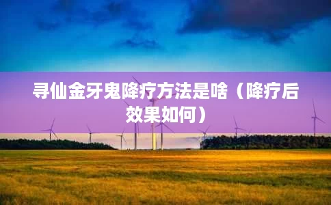 寻仙金牙鬼降疗方法是啥(降疗后效果如何) 寻仙金牙鬼降疗方法是啥(降疗后效果如何)