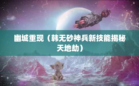 幽城重现(韩无砂神兵新技能揭秘天地劫) 幽城重现(韩无砂神兵新技能揭秘天地劫)