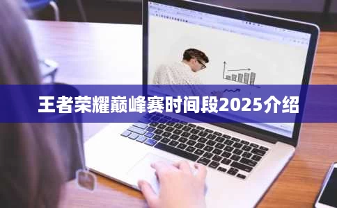 王者荣耀巅峰赛时间段2025介绍 王者荣耀巅峰赛时间段2025介绍
