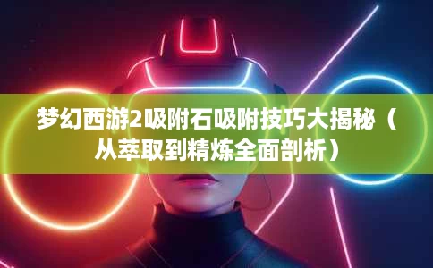 梦幻西游2吸附石吸附技巧大揭秘(从萃取到精炼全面剖析) 梦幻西游2吸附石吸附技巧大揭秘(从萃取到精炼全面剖析)