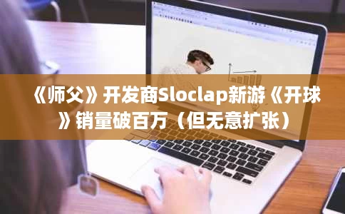 《师父》开发商Sloclap新游《开球》销量破百万(但无意扩张) 《师父》开发商Sloclap新游《开球》销量破百万(但无意扩张)