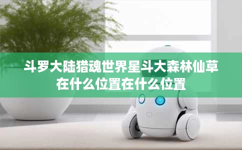 斗罗大陆猎魂世界星斗大森林仙草在什么位置在什么位置 斗罗大陆猎魂世界星斗大森林仙草在什么位置在什么位置
