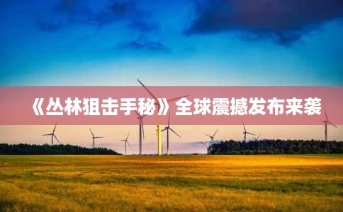 《丛林狙击手秘》全球震撼发布来袭 《丛林狙击手秘》全球震撼发布来袭