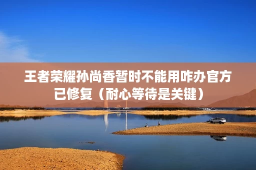 王者荣耀孙尚香暂时不能用咋办官方已修复(耐心等待是关键) 王者荣耀孙尚香暂时不能用咋办官方已修复(耐心等待是关键)