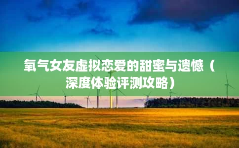 氧气女友虚拟恋爱的甜蜜与遗憾(深度体验评测攻略) 氧气女友虚拟恋爱的甜蜜与遗憾(深度体验评测攻略)