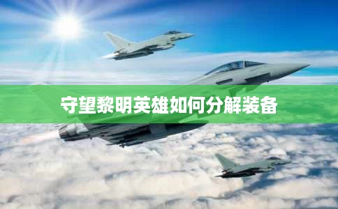 守望黎明英雄如何分解装备 守望黎明英雄如何分解装备