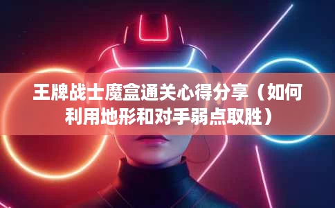 王牌战士魔盒通关心得分享(如何利用地形和对手弱点取胜) 王牌战士魔盒通关心得分享(如何利用地形和对手弱点取胜)