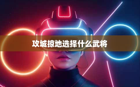攻城掠地选择什么武将 攻城掠地选择什么武将