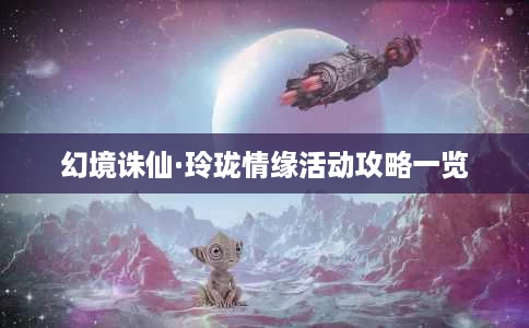 幻境诛仙·玲珑情缘活动攻略一览 幻境诛仙·玲珑情缘活动攻略一览
