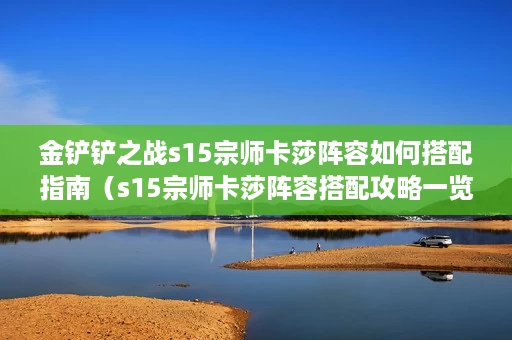 金铲铲之战s15宗师卡莎阵容如何搭配指南(s15宗师卡莎阵容搭配攻略一览) 金铲铲之战s15宗师卡莎阵容如何搭配指南(s15宗师卡莎阵容搭配攻略一览)
