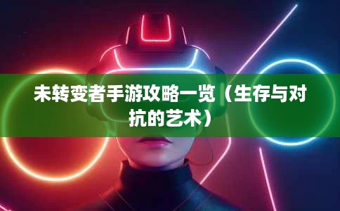 未转变者手游攻略一览(生存与对抗的艺术) 未转变者手游攻略一览(生存与对抗的艺术)