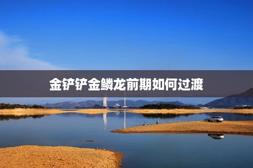 金铲铲金鳞龙前期如何过渡 金铲铲金鳞龙前期如何过渡