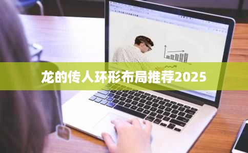 龙的传人环形布局推荐2025 龙的传人环形布局推荐2025