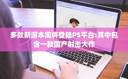 多款新游本周将登陆PS平台:其中包含一款国产射击大作 多款新游本周将登陆PS平台:其中包含一款国产射击大作