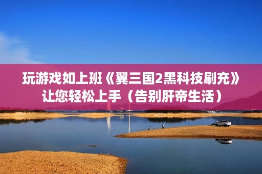 玩游戏如上班《翼三国2黑科技刷充》让您轻松上手(告别肝帝生活) 玩游戏如上班《翼三国2黑科技刷充》让您轻松上手(告别肝帝生活)