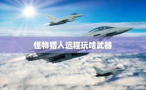 怪物猎人远程玩啥武器 怪物猎人远程玩啥武器