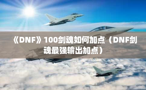 《DNF》100剑魂如何加点(DNF剑魂最强输出加点) 《DNF》100剑魂如何加点(DNF剑魂最强输出加点)