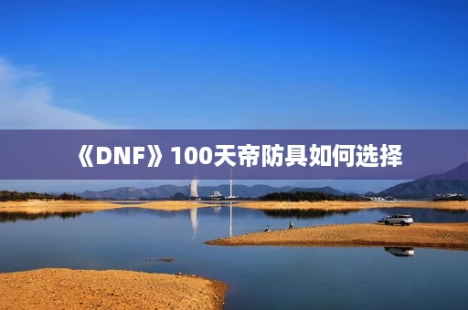 《DNF》100天帝防具如何选择 《DNF》100天帝防具如何选择