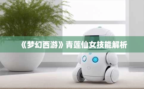 《梦幻西游》青莲仙女技能解析 《梦幻西游》青莲仙女技能解析
