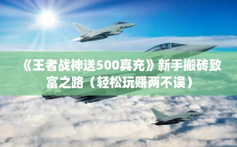 《王者战神送500真充》新手搬砖致富之路(轻松玩赚两不误) 《王者战神送500真充》新手搬砖致富之路(轻松玩赚两不误)