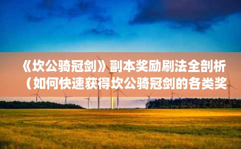 《坎公骑冠剑》副本奖励刷法全剖析(如何快速获得坎公骑冠剑的各类奖励) 《坎公骑冠剑》副本奖励刷法全剖析(如何快速获得坎公骑冠剑的各类奖励)