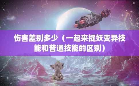 伤害差别多少(一起来捉妖变异技能和普通技能的区别) 伤害差别多少(一起来捉妖变异技能和普通技能的区别)