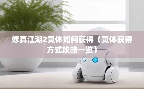 修真江湖2灵体如何获得(灵体获得方式攻略一览) 修真江湖2灵体如何获得(灵体获得方式攻略一览)