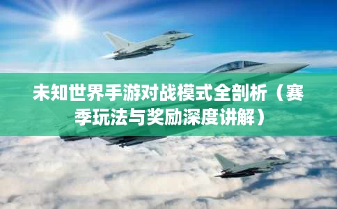 未知世界手游对战模式全剖析(赛季玩法与奖励深度讲解) 未知世界手游对战模式全剖析(赛季玩法与奖励深度讲解)